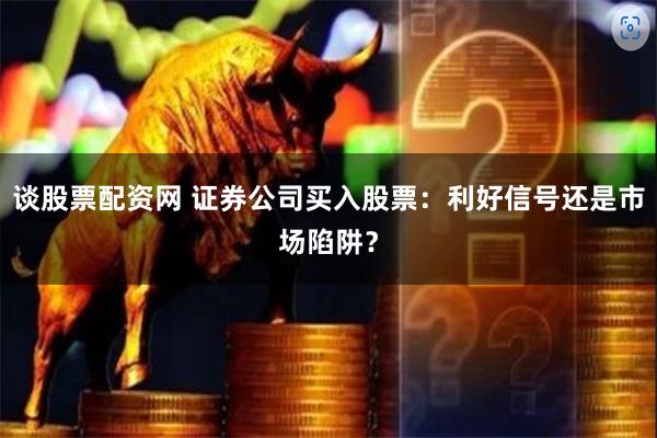 谈股票配资网 证券公司买入股票：利好信号还是市场陷阱？