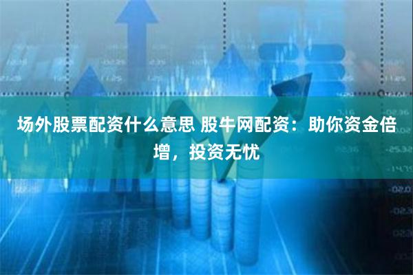 场外股票配资什么意思 股牛网配资：助你资金倍增，投资无忧