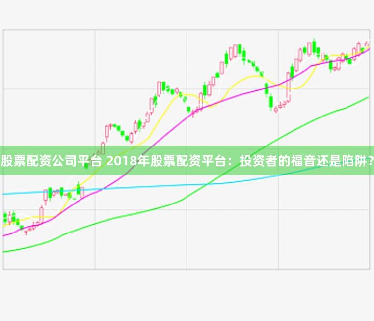 股票配资公司平台 2018年股票配资平台：投资者的福音还是陷阱？