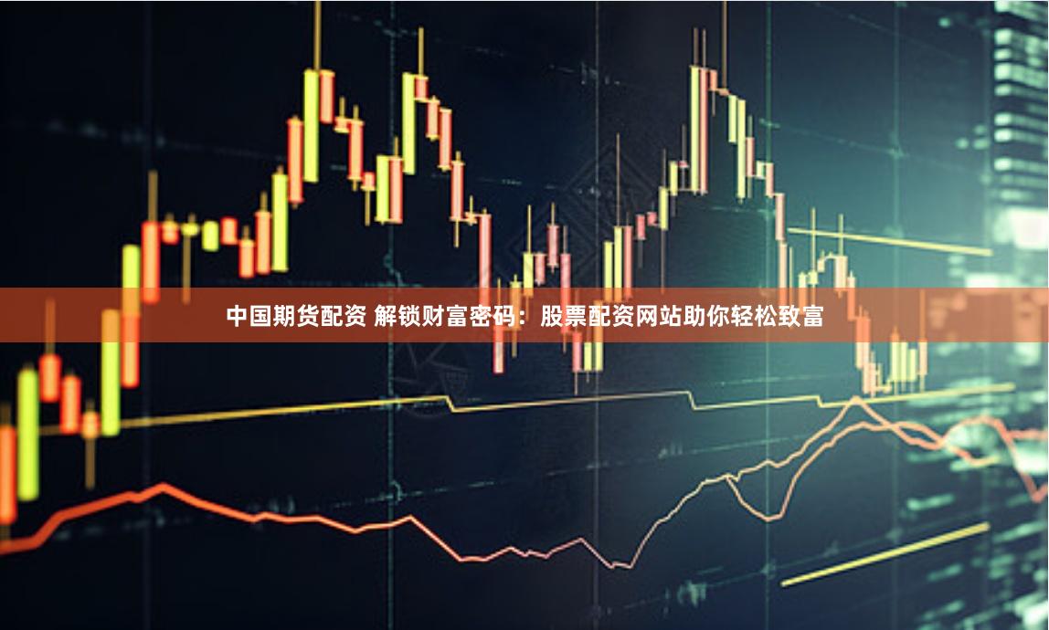 中国期货配资 解锁财富密码：股票配资网站助你轻松致富