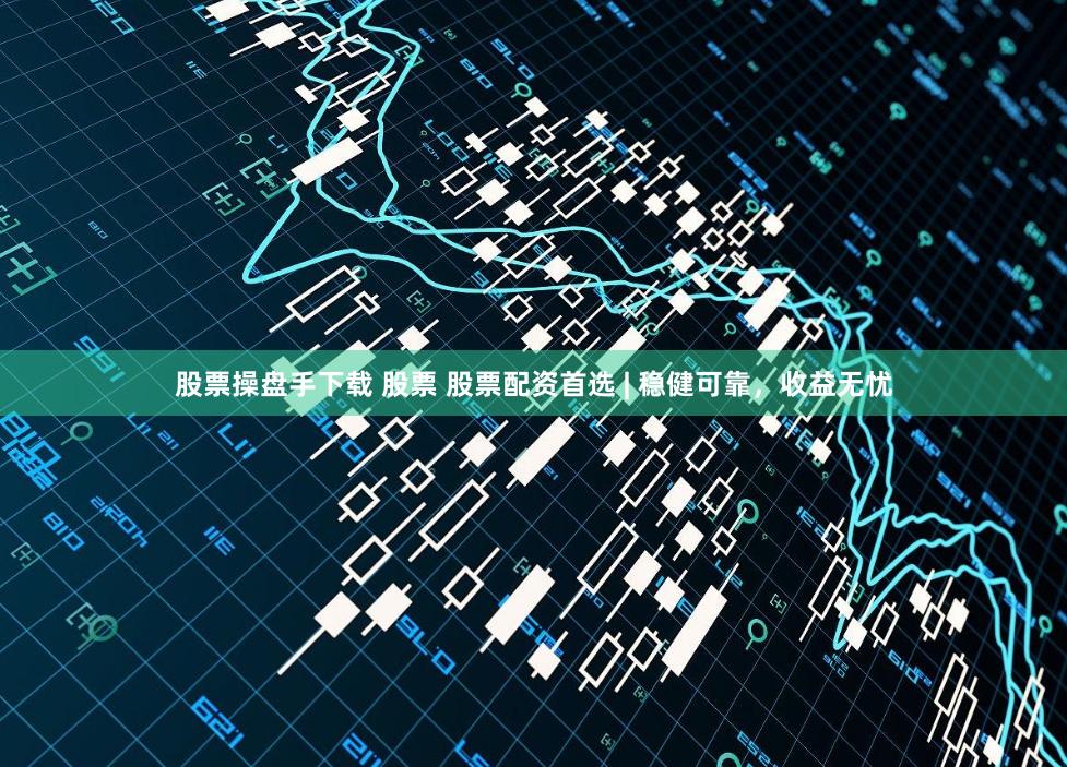 股票操盘手下载 股票 股票配资首选 | 稳健可靠，收益无忧