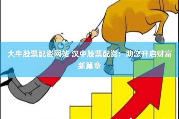 大牛股票配资网站 汉中股票配资：助您开启财富新篇章