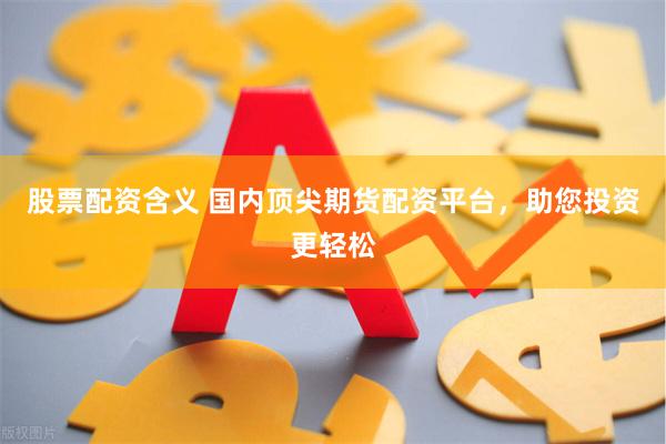 股票配资含义 国内顶尖期货配资平台，助您投资更轻松