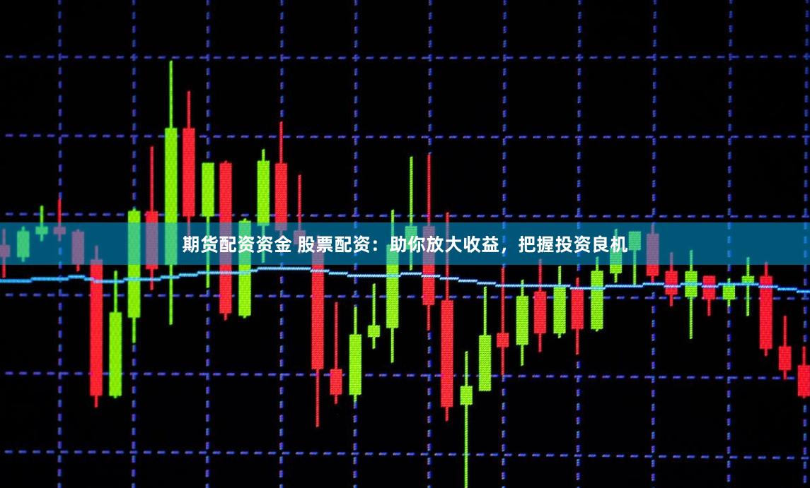 期货配资资金 股票配资：助你放大收益，把握投资良机