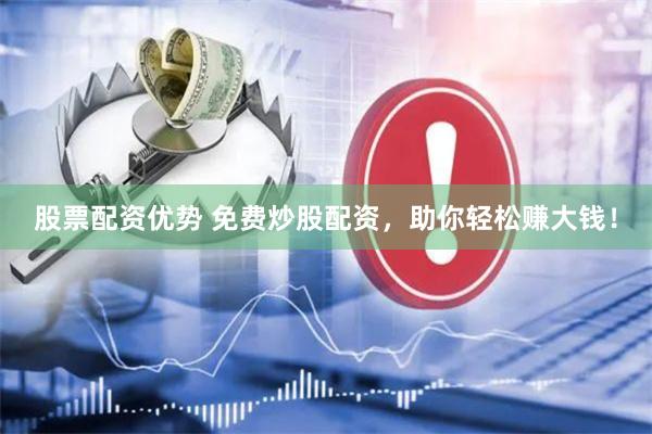 股票配资优势 免费炒股配资，助你轻松赚大钱！