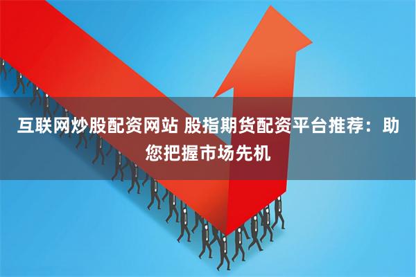互联网炒股配资网站 股指期货配资平台推荐：助您把握市场先机