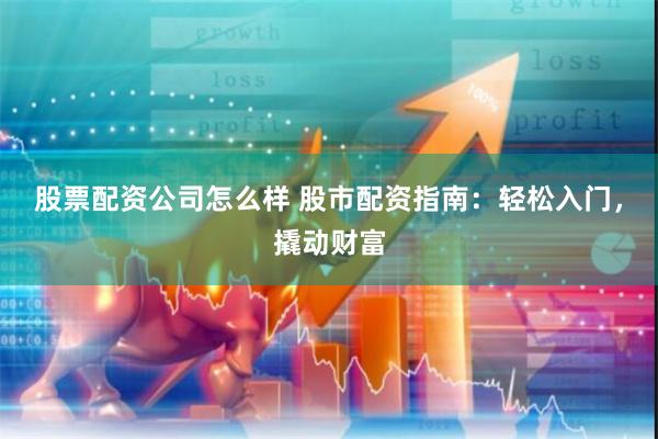 股票配资公司怎么样 股市配资指南：轻松入门，撬动财富