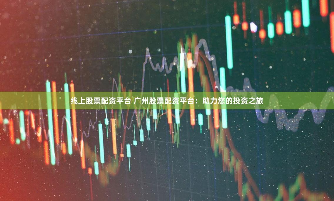 线上股票配资平台 广州股票配资平台：助力您的投资之旅