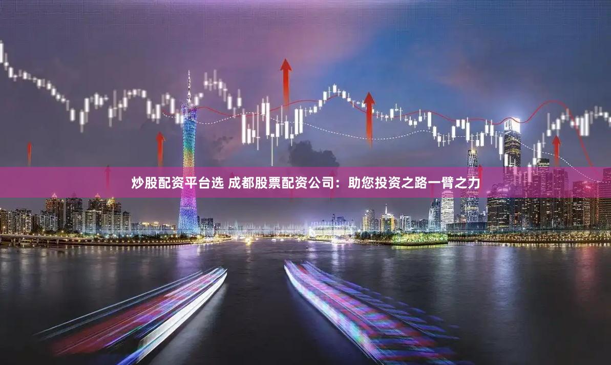 炒股配资平台选 成都股票配资公司：助您投资之路一臂之力