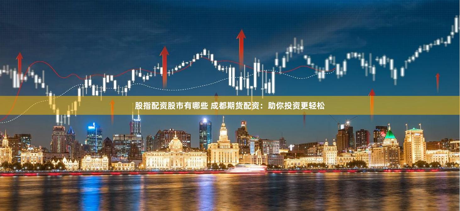 股指配资股市有哪些 成都期货配资：助你投资更轻松