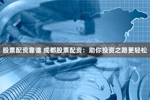 股票配资靠谱 成都股票配资：助你投资之路更轻松