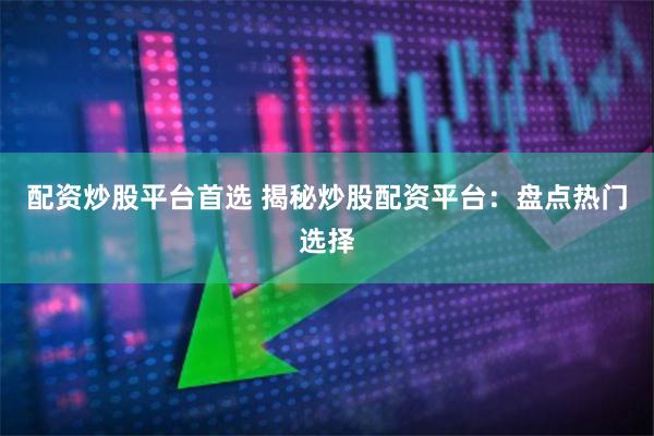 配资炒股平台首选 揭秘炒股配资平台：盘点热门选择