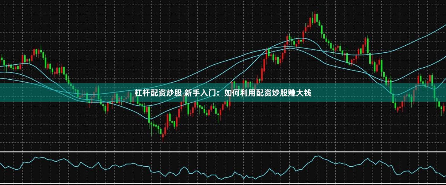 杠杆配资炒股 新手入门：如何利用配资炒股赚大钱