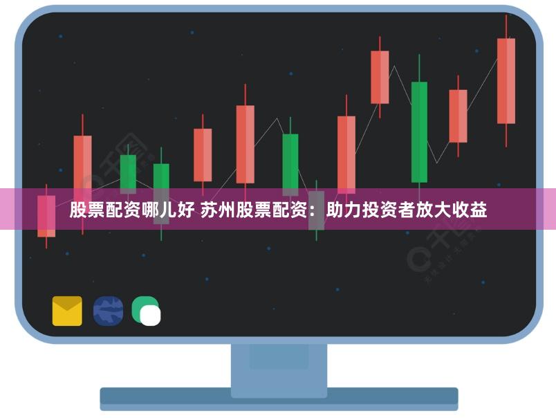 股票配资哪儿好 苏州股票配资：助力投资者放大收益