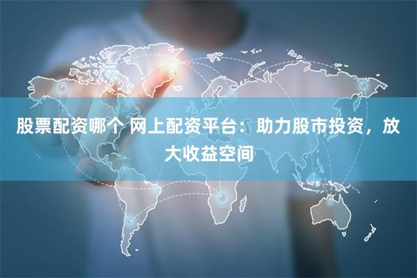 股票配资哪个 网上配资平台：助力股市投资，放大收益空间