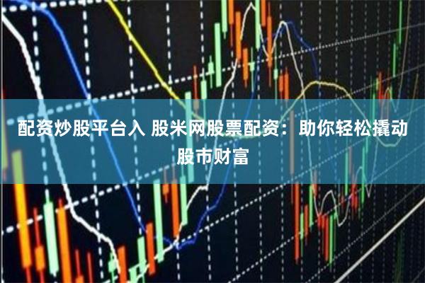 配资炒股平台入 股米网股票配资：助你轻松撬动股市财富