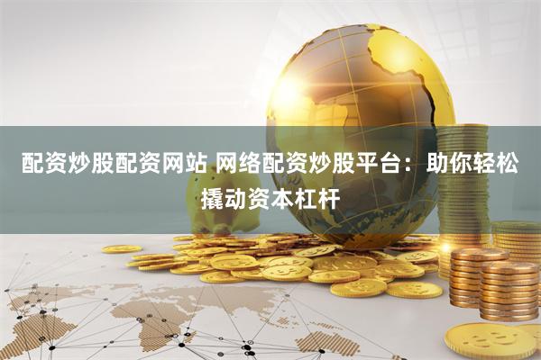 配资炒股配资网站 网络配资炒股平台：助你轻松撬动资本杠杆
