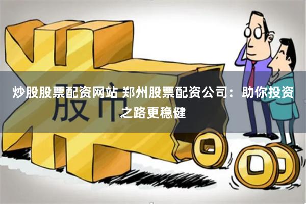 炒股股票配资网站 郑州股票配资公司：助你投资之路更稳健