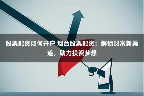 股票配资如何开户 烟台股票配资：解锁财富新渠道，助力投资梦想