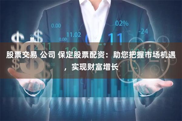 股票交易 公司 保定股票配资：助您把握市场机遇，实现财富增长