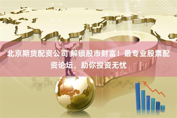 北京期货配资公司 解锁股市财富！最专业股票配资论坛，助你投资无忧