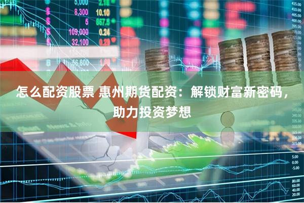 怎么配资股票 惠州期货配资：解锁财富新密码，助力投资梦想