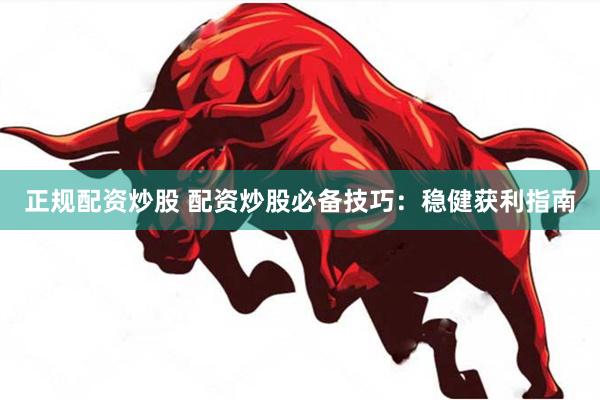 正规配资炒股 配资炒股必备技巧：稳健获利指南