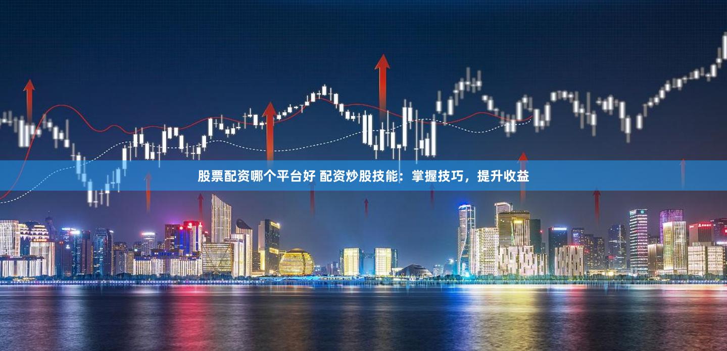 股票配资哪个平台好 配资炒股技能：掌握技巧，提升收益