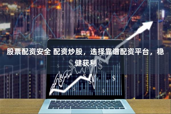 股票配资安全 配资炒股，选择靠谱配资平台，稳健获利