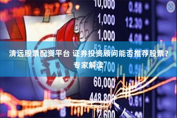 清远股票配资平台 证券投资顾问能否推荐股票？专家解读