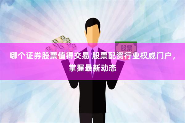 哪个证券股票值得交易 股票配资行业权威门户，掌握最新动态
