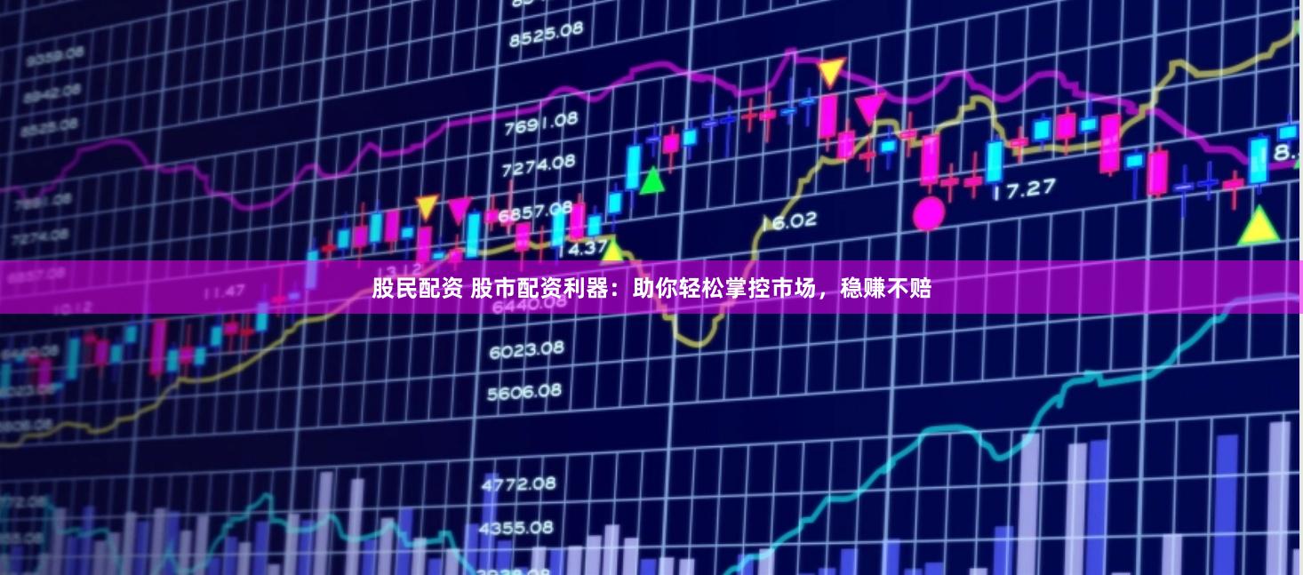 股民配资 股市配资利器：助你轻松掌控市场，稳赚不赔