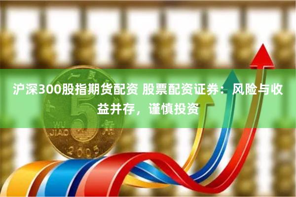 沪深300股指期货配资 股票配资证券：风险与收益并存，谨慎投资