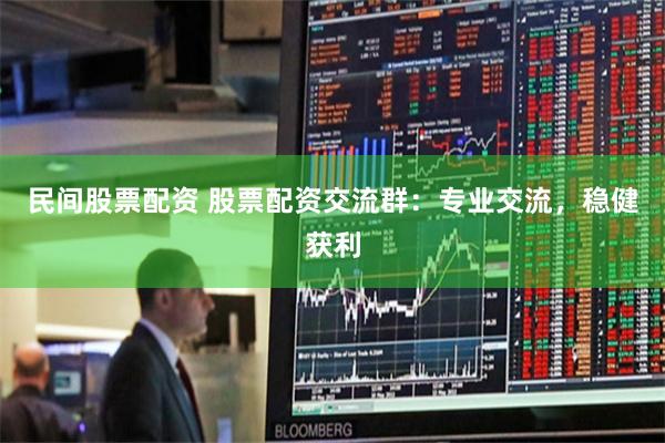 民间股票配资 股票配资交流群：专业交流，稳健获利
