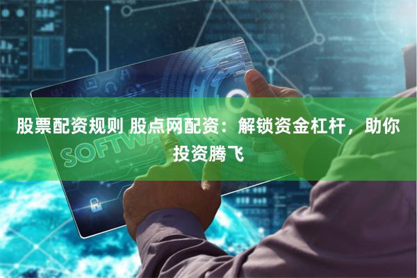 股票配资规则 股点网配资:解锁资金杠杆,助你投资腾飞