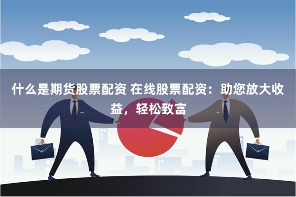 什么是期货股票配资 在线股票配资:助您放大收益,轻松致富