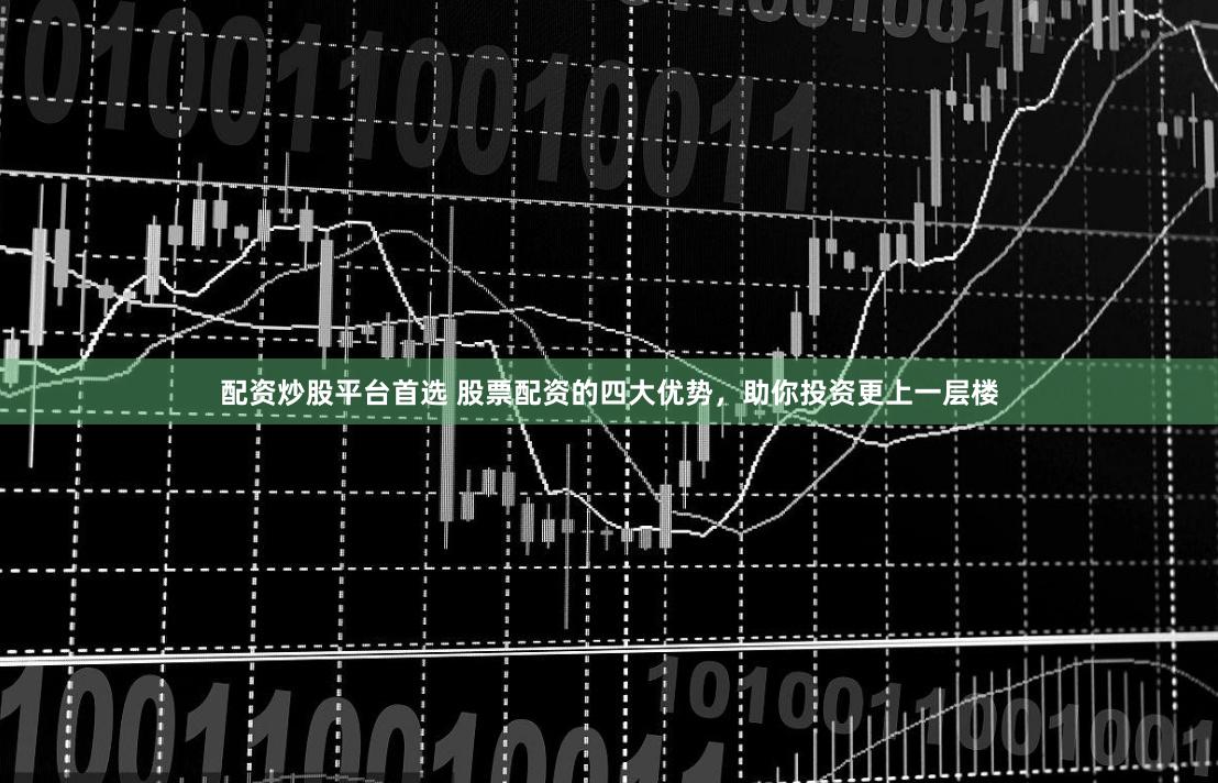 配资炒股平台首选 股票配资的四大优势,助你投资更上一层楼