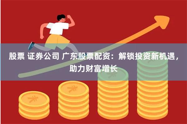 股票 证券公司 广东股票配资:解锁投资新机遇,助力财富增长
