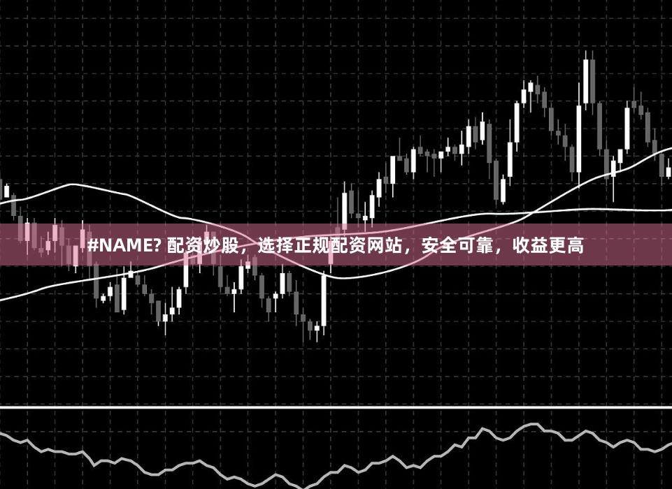 #NAME? 配资炒股,选择正规配资网站,安全可靠,收益更高