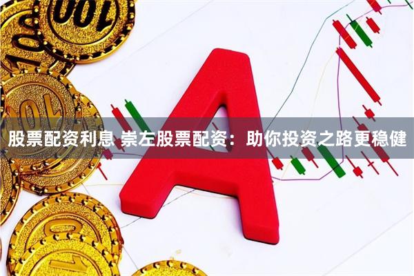 股票配资利息 崇左股票配资:助你投资之路更稳健