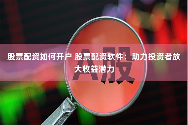 股票配资如何开户 股票配资软件:助力投资者放大收益潜力