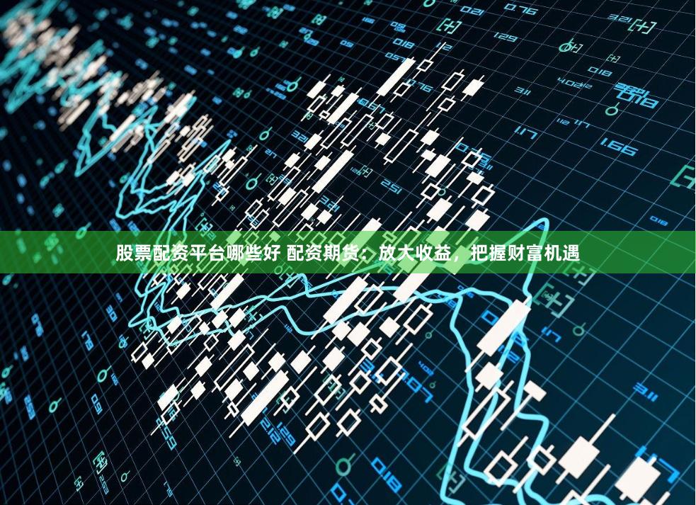 股票配资平台哪些好 配资期货:放大收益,把握财富机遇