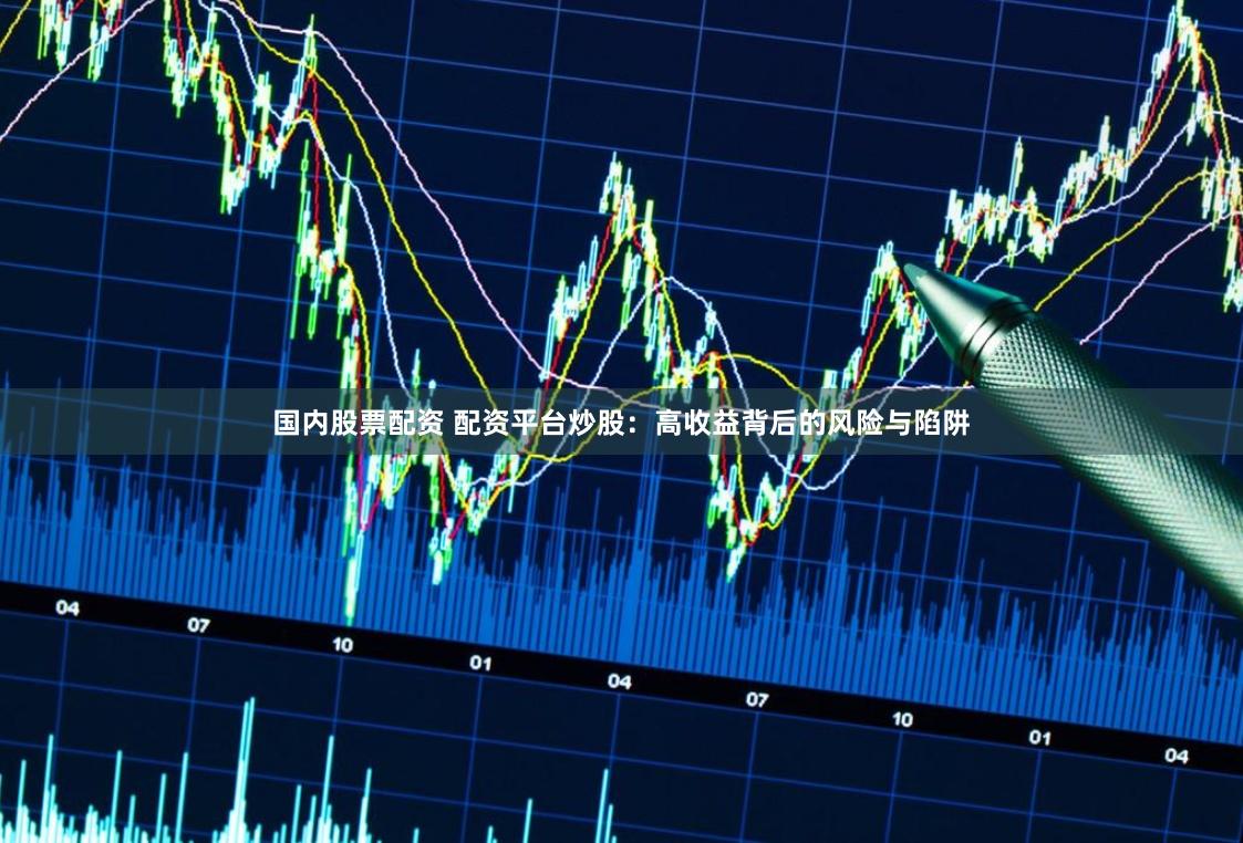 国内股票配资 配资平台炒股:高收益背后的风险与陷阱