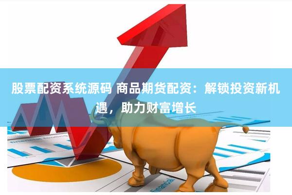 股票配资系统源码 商品期货配资:解锁投资新机遇,助力财富增长