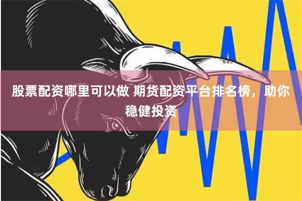 股票配资哪里可以做 期货配资平台排名榜,助你稳健投资