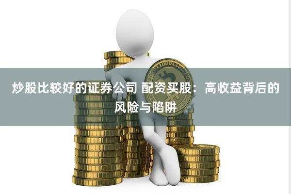 炒股比较好的证券公司 配资买股:高收益背后的风险与陷阱