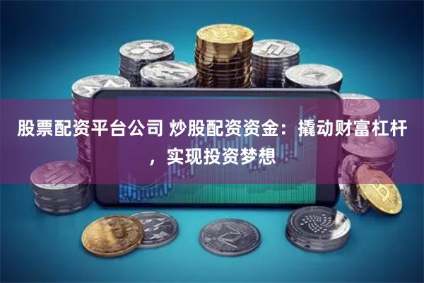 股票配资平台公司 炒股配资资金:撬动财富杠杆,实现投资梦想