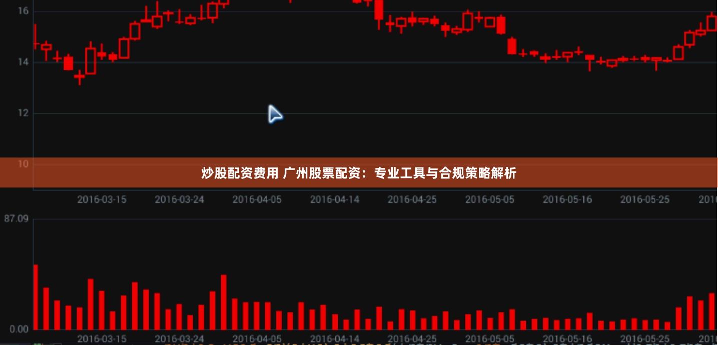 炒股配资费用 广州股票配资:专业工具与合规策略解析