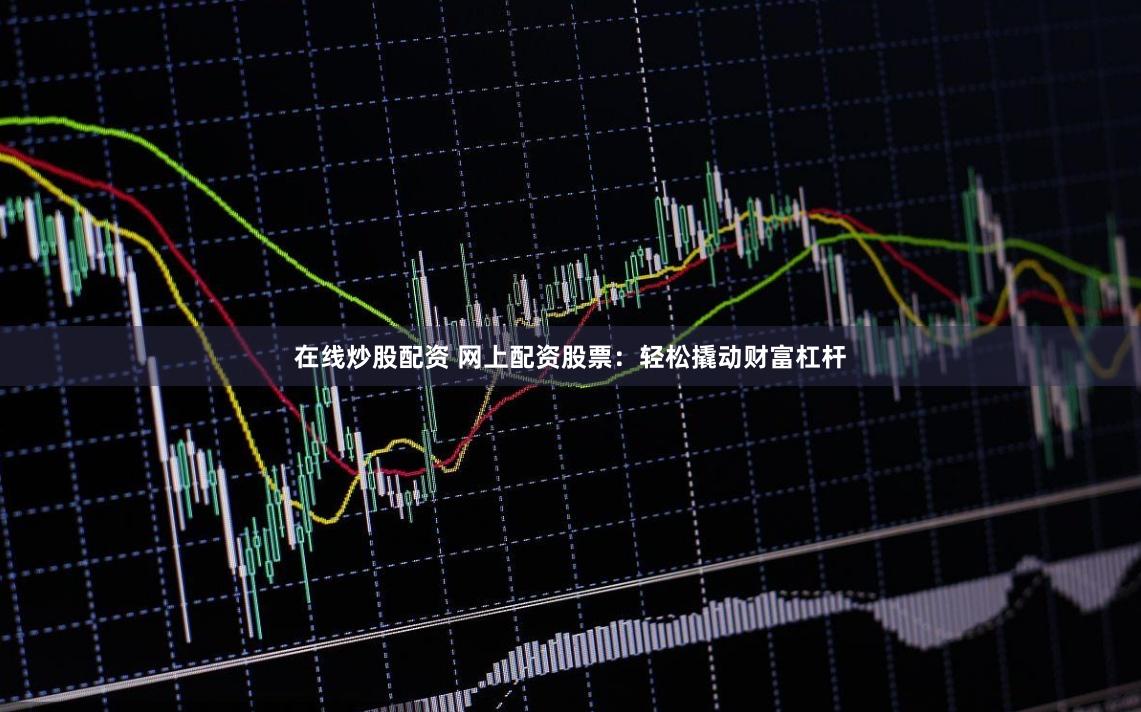 在线炒股配资 网上配资股票：轻松撬动财富杠杆