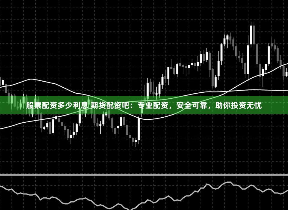股票配资多少利息 期货配资吧：专业配资，安全可靠，助你投资无忧